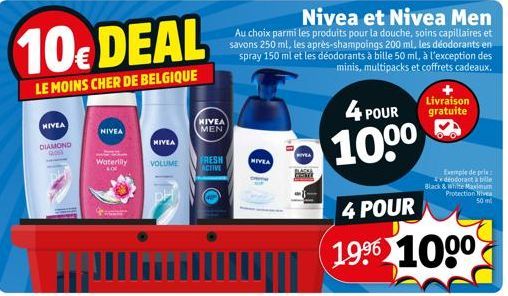 10€ DEAL  LE MOINS CHER DE BELGIQUE  NIVEA  DIAMOND  Qos  NIVEA  Waterlily VOLUME  LOR  NIVEA  PH  NIVEA MEN  FRESH  ACTIVE  Nivea et Nivea Men  Au choix parmi les produits pour la douche, soins capil