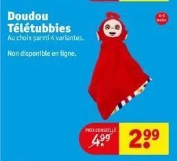 doudou télétubbies  au choix parmi 4 variantes.  non disponible en ligne.  prix conseille  4.⁹⁹ 2⁹⁹  meis 