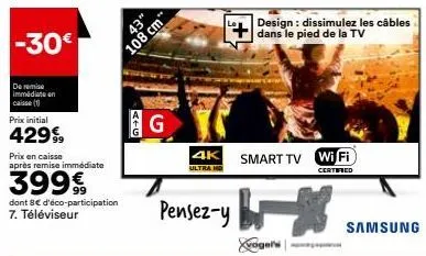 -30€  de remi immédiate en caisse (1)  prix initial  42999  prix en caisse après remise immédiate  399€  dont 8€ d'éco-participation  7. téléviseur  a46  43"  108 cm  g  4k  ultra hd  pensez-y  smart 