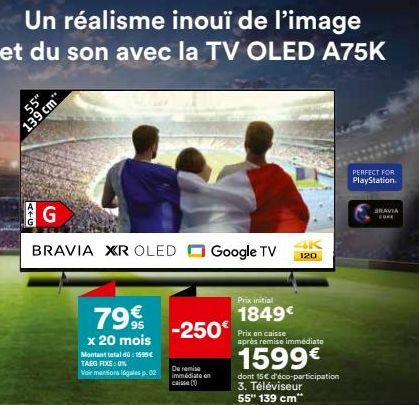 A+G  55"  139 cm  Un réalisme inouï de l'image  et du son avec la TV OLED A75K  G  BRAVIA XR OLED Google TV  79€  x 20 mois  Montant total dü: 1599€ TAEG FIXE: ON Vair mentions légales p. 02  -250  De