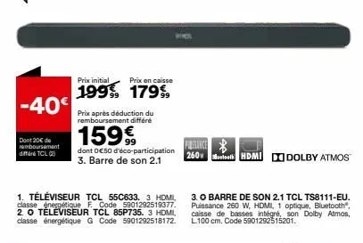 -40€  dont 20€ de remboursement differ tcl (2)  prix initial  prix en caisse  1999 179%  prix après déduction du remboursement différé  159€  dont o€50 d'éco-participation 3. barre de son 2.1  1. télé