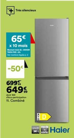 Très silencieux  65€  x 10 mois  Montant total dü: 649€99 TAEG FIXE: 0%  Voir mentions légales p. 2  -50€  699  649€  dont 18€ d'éco-participation 11. Combiné  FROID *  341 VENTILI  CAPACITE  Haier 