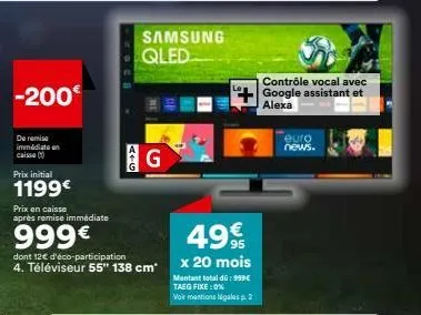 -200€  de remise immediate an  prix initial  1199€  prix en caisse après remise immédiate  999€  atg  g  dont 12€ d'éco-participation 4. téléviseur 55" 138 cm"  samsung qled  49€  x 20 mois  montant t