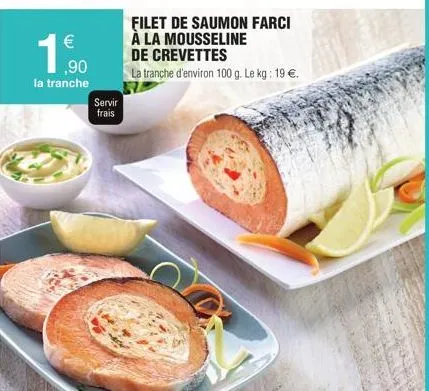 €  ,90  la tranche  servir frais  filet de saumon farci à la mousseline  de crevettes  la tranche d'environ 100 g. le kg: 19 €.  c 