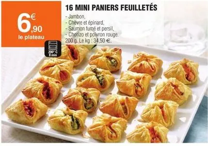 6.9⁹0  le plateau  20016  8 min  16 mini paniers feuilletés  - jambon,  - chèvre et épinard,  - saumon fumé et persil,  - chorizo et poivron rouge. 200 g. le kg: 34,50 €. 