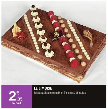2  €  ,35 la part  b issoudhm  le limoise  existe aussi au même prix en entremets 3 chocolats.  
