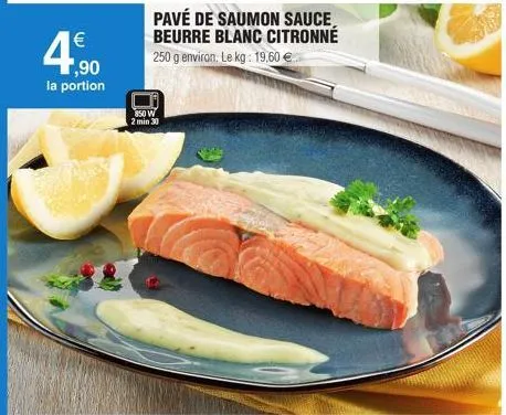 €  4,90  la portion  pavé de saumon sauce, beurre blanc citronné  250 g environ. le kg: 19,60 €  850 w 2 min 30 