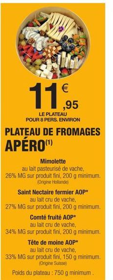 €  11,95  LE PLATEAU  POUR 8 PERS. ENVIRON  Mimolette  au lait pasteurisé de vache, 26% MG sur produit fini, 200 g minimum. (Origine Hollande)  Saint Nectaire fermier AOP*  au lait cru de vache,  27% 