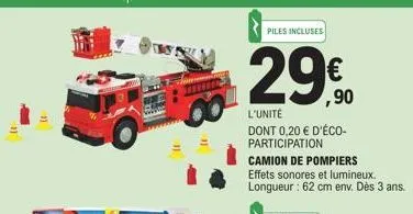 11  piles incluses  29€  l'unité  dont 0,20 € d'éco-participation  camion de pompiers effets sonores et lumineux. longueur: 62 cm env. dès 3 ans. 