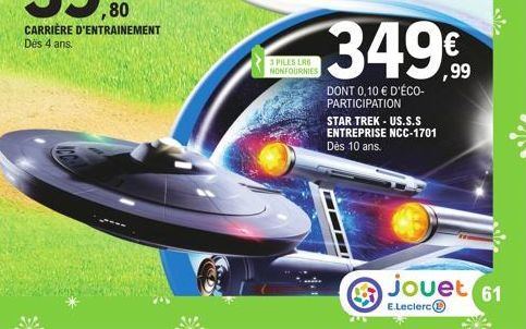 CARRIÈRE D'ENTRAINEMENT Dès 4 ans.  3 PILES LR6 NONFOURNIES  I  34999  DONT 0,10 € D'ÉCO-PARTICIPATION STAR TREK - US.S.S ENTREPRISE NCC-1701  Dès 10 ans.  899  jouet 61  E.Leclerc 