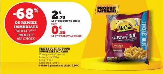 -68%  de remise immédiate sur le 2 me produit au choix  1,70  le 1 produit au choix soit  0.6  le 2 produit au choix  frites just au four surgelees mc cain classique ou allumettes  le sachet de 910 g 