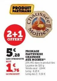 produit partenaire  luc  2+1 mes  offert  5,28  les 3 produits aux moines  soit  1,76  le produit  fromage pasteurise chaussee  25% mg dans le produit fini  la pièce de 320 g vendu seul: 2,64€ lekg: 8