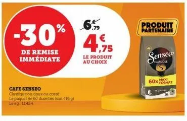 6.  -30% 4,75  €  de remise immédiate  cafe senseo classique ou doux ou core  le paquet de 60 dosettes isoit 416 g) lekg: 11,42 €  le produit au choix  produit partenaire  senseo  60x max  format 