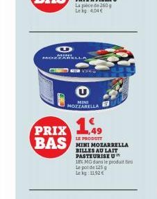 U  MINI MOZZARELLA  V  PRIX 149  LE PRODUIT  BAS  U  MINI MOZZARELLA  MINI MOZARRELLA BILLES AU LAIT  PASTEURISE U  18% MG dans le produit tini Le pot de 125 g  le kg: 11.92 € 