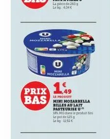 u  mini mozzarella  v  prix 149  le produit  bas  u  mini mozzarella  mini mozarrella billes au lait  pasteurise u  18% mg dans le produit tini le pot de 125 g  le kg: 11.92 € 