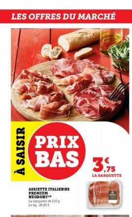 LES OFFRES DU MARCHÉ  À SAISIR  PRIX  BAS 35  LA BARQUETTE  ASSIETTE ITALIENNE PREMIUM NEGRONT  La barquette de 130 g Leg. 28.85€  