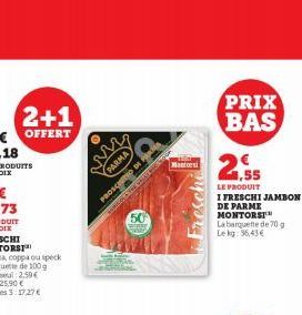 2+1  OFFERT  PARMA  PROSCIUTO DI I  Montorsi  COLA THE MARKE FREE  Freschi  PRIX BAS  2.55  LE PRODUIT  I FRESCHI JAMBON  DE PARME MONTORST™ La barquette de 70 g Lekg: 96,43 € 