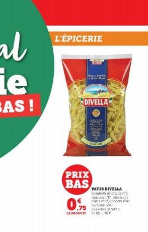 L'ÉPICERIE  PRIX BAS  Purses Sem  Gran Dar  DIVELLA  T  TOWA ACA  0.75  LE PRODUIT Lekg: 1,50 €  Pam 40  PATES DIVELLA Spaghetti ristorante ²8. rigatoni n'17, penne ziti rigaten 27, gnocchi n45 ou fus