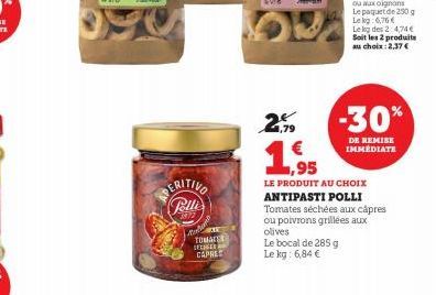 PERITIVO Pelli  337  Me  TOMATE  OFEGER  CAPRES  2.  1,95  LE PRODUIT AU CHOIX  ANTIPASTI POLLI Tomates séchées aux câpres ou poivrons grillées aux  olives  Le bocal de 285 g Le kg: 6,84 €  1:6,76 €  