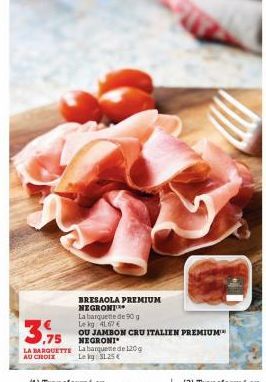 3.75  LA BARQUETTE  AU CHOIX  BRESAOLA PREMIUM NEGRONI  La barquette de 90 g  Le kg 41.67 €  OU JAMBON CRU ITALIEN PREMIUM  NEGRONI  La banquette de 120 g  Lekg $1.25€ 