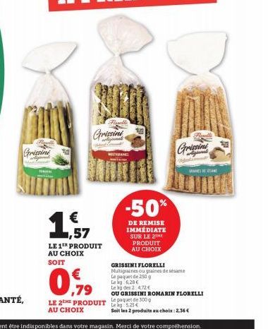 Grissini  Grissini  € 1,57  LE 1T PRODUIT AU CHOIX  SOIT  ,79  LE 2HE PRODUIT AU CHOIX  Flanelle  MAN  -50%  DE REMISE IMMÉDIATE SUR LE 2 PRODUIT  AU CHOIX  GRISSINI FLORELLI Muktiguaines ou graines d