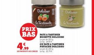 Dolcioso  PRIX BAS PATEA  la Tartinata  OCCIOLA ITALIANA  Le pot de 200g  Lekg: 24,95€  4.99  OU PATE A TARTINER PISTACHE  DOLCIOSO  Le pot de 240 g  LE PRODUIT AU CHOIX L20.79€  Dolcioso HE  la Tarti