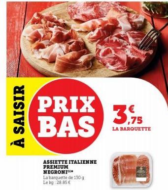 À SAISIR  PRIX BAS  ASSIETTE ITALIENNE PREMIUM NEGRONI  La barquette de 130 g Le kg 28.85€  3,975  LA BARQUETTE 