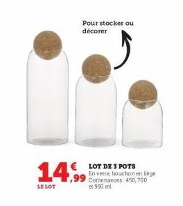 pour stocker ou décorer  14,99  le lot  lot de 3 pots en verre, bouchon en liège contenances: 450,700 et 950 ml 