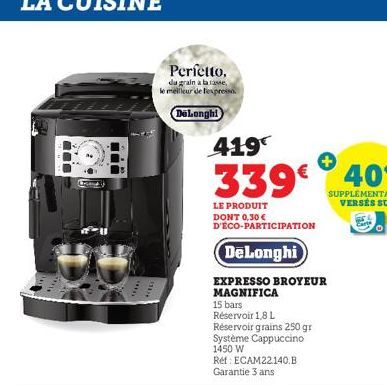 Perfetto,  du grain a la rasse, le meilleur de fexpress  DeLonghi  419  339€  LE PRODUIT DONT 0,30 € D'ÉCO-PARTICIPATION  DeLonghi  EXPRESSO BROYEUR MAGNIFICA  15 bars  Réservoir 1,8 L  Réservoir grai