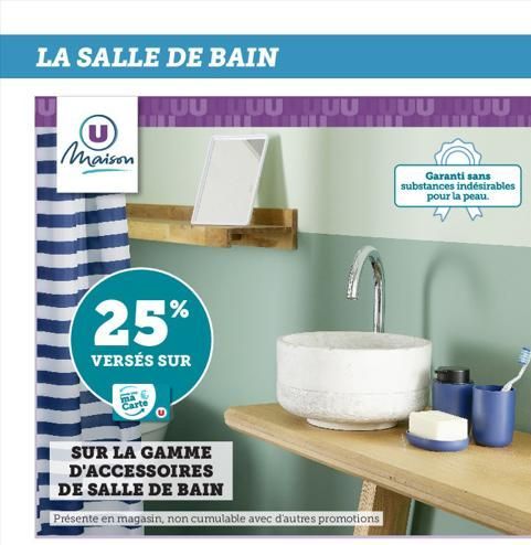 LA SALLE DE BAIN  UUU  (U) Maison  SUR LA GAMME D'ACCESSOIRES  DE SALLE DE BAIN  Présente en magasin, non cumulable avec d'autres promotions  25%  VERSÉS SUR  ma  Carte  Garanti sans substances indési