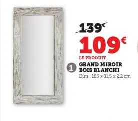 1  139  109€  le produit grand miroir bois blanchi dim: 165 x 81,5 x 2,2 cm 