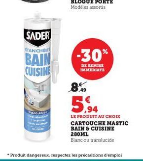 SADER  ÉTANCHEIT  BAIN CUISINE  TRANSLUCIDE  SILICON  -30%  DE REMISE IMMÉDIATE  8,49  5,94  LE PRODUIT AU CHOIX CARTOUCHE MASTIC  BAIN & CUISINE 280ML  Blanc ou translucide  • Produit dangereux, resp