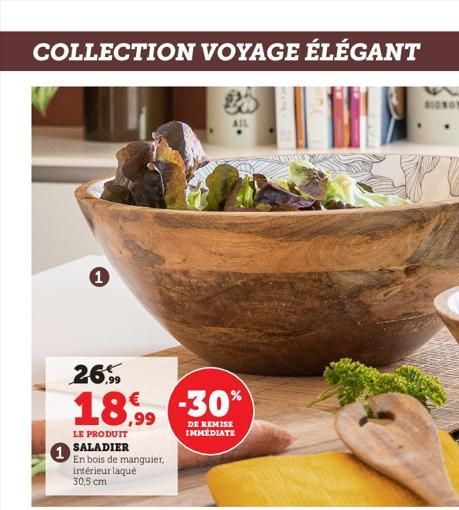 COLLECTION VOYAGE ÉLÉGANT  1  1  26,99  18,99  LE PRODUIT SALADIER  En bois de manguier, intérieur laqué 30,5 cm  -30%  DE REMISE IMMEDIATE  