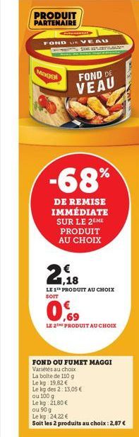 PRODUIT PARTENAIRE  CURSOS  FONDUE VEAU  Magal  FOND DE  VEAU  -68%  DE REMISE IMMÉDIATE SUR LE 2EME PRODUIT AU CHOIX  18  LE 1 PRODUIT AU CHOIX SOIT  €  0.9  LE 2 PRODUIT AU CHOIX  FOND OU FUMET MAGG