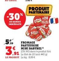 -30%  DE REMISE IMMEDIATE  5.59  FROMAGE PASTEURISE MINI BABYBEL 23% MG dans le produit fini  ,91 Le filet de 20 (soit 440 gl LE PRODUIT Le kg: 8,89 €  PRODUIT PARTENAIRE  x20  LALT 100% FRANÇAIS 