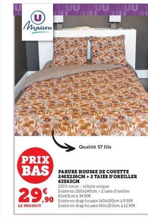 U Maison  Qualité 57 fils  PRIX  BAS DE COUETTE  240X220CM + 2 TAIES D'OREILLER 63X63CM  100% coton - coloris unique Existe en 260x240cm + 2 taies d'oreiller  29,90 9.90 65x65cm 34.90€ 140x190cm 3 9.9