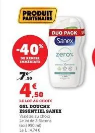 -40%  de remise immediate  produit partenaire  duo pack sanex  zero%  ,50  4.50  le lot au choix gel douche essentiel sanex  variétés au choix  le lot de 2 flacons (soit 950 ml) le l: 4,74 € 