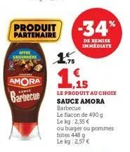 produit partenaire  offre saisonnier  amora barbecue  1.15  le produit au choix sauce amora  barbecue  le flacon de 490 g  le kg: 2,35 €  ou burger ou pommes  frites 448 g  le kg 2,57 €  -34%  de remi