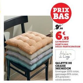 PRIX BAS  9,90 6.93  LE PRODUIT DONT 0,06€ DECO-PARTICIPATION  GALETTE DE CHAISE 38X38X3CM  Enveloppe 100% coton, garnissage 80% coton, 20% polyester-colors assortis  Ateliers Linge 