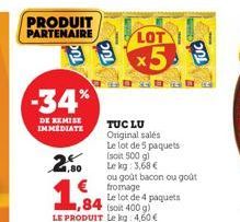 PRODUIT PARTENAIRE  -34%  DE REMISE  IMMEDIATE  2.00  €fromage Le lot de 4 paquets (soit 400 g)  LOT  x5  TUC LU Original sales Le lot de 5 paquets (soit 500 g) Le kg: 3,68 €  ou goût bacon ou goût 