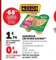 -68%  DE REMISE IMMEDIATE SUR LE PRODUIT AU CHOIX  LE 1 PRODUIT  AU CHOIX  SOIT  ,55  LE 2 PRODUIT  AU CHOIX  SANDWICH ,74  PRODUIT PARTENAIRE  DALMAT  JAMBON  LES MINIS DAUNAT  Jambon/emmental ou tho