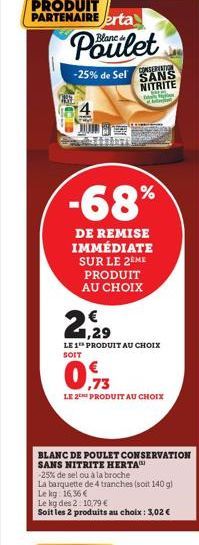 PRODUIT  PARTENAIRE erta  20  Blanc  Poulet  -25% de Sel  -68%  DE REMISE IMMÉDIATE SUR LE 2EME PRODUIT AU CHOIX  2,29  LE 1 PRODUIT AU CHOIX SOIT  LE 2 PRODUIT AU CHOIX  BLANC DE POULET CONSERVATION 