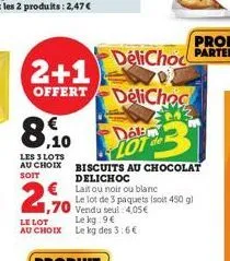 2+1  offert  8.9  les 3 lots au choix  soit  1,70  le lot  le kg:9€ au choix le kg des 3:6€  biscuits au chocolat delichoc  lait ou noir ou blanc  le lot de 3 paquets (soit 450 g) vendu seul: 4,05€ 