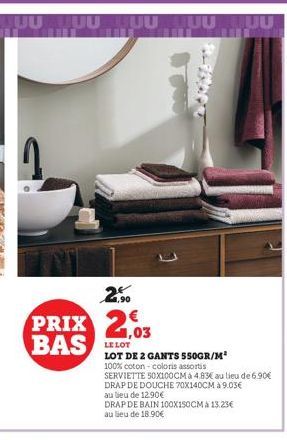 1  2,⁹0  PRIX 2,03  BAS  LE LOT  LOT DE 2 GANTS 550GR/M² 100% coton - coloris assortis  SERVIETTE 50X100CM à 4.83€ au lieu de 6.90€ DRAP DE DOUCHE 70X140CM à 9.03€  au lieu de 12.90€  DRAP DE BAIN 100