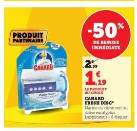 PRODUIT PARTENAIRE  CANARD  -50%  DE REMISE IMMEDIATE  21.39  1,19  LE PRODUIT AU CHOIX CANARD  FRESH DISC  Marine ou citron vert ou  active eucalyptus Lapplicateur + 6 disques 