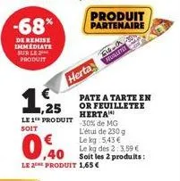 -68%  de remise immediate sur le produit  1,25  le 1 produit  soit  ,40  le 2the produit 1,65 €  produit partenaire  fl-a  herta  pate a tarte en or feuilletee herta  30% de mg l'étui de 230 g  le kg: