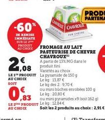 PRODUIT AU CHOIX  -60%  DE REMISE IMMEDIATE SUR LE  1,08  LE 1 PRODUIT AU CHOIX  SOIT  ,83  LE 2 PRODUIT AU CHOIX  CHORCAY  CHAVROL  FROMAGE AU LAIT PASTEURISE DE CHEVRE CHAVROUX  A partir de 13% MG d