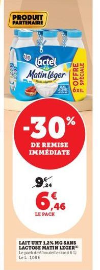 PRODUIT PARTENAIRE  lactel Matin léger  -30%  DE REMISE IMMÉDIATE  6,46  LE PACK  SANS  LACTOL 6XIL  OFFRE  SPÉCIALE  LAIT UHT 1,2% MG SANS LACTOSE MATIN LEGER Le pack de 6 bouteilles (soit 6 L) Le L: