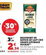 -30%  DE REMISE IMMEDIATE  28  ,35  Porkal  BEAUMONT DESAVOIE  2,34  1,34 La portion de 200 g LE PRODUIT Lekg: 11,70 €  BEAUMONT DE SAVOIE AU LAIT CRU GRAND AFFINAGE POCHAT  34% MG dans le produit fin