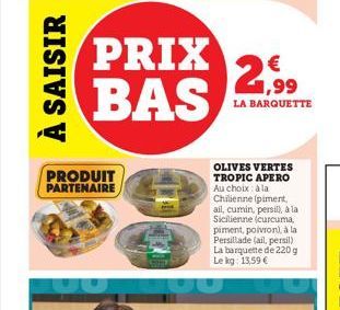 À SAISIR  PRIX BAS  PRODUIT PARTENAIRE  2,99  LA BARQUETTE  OLIVES VERTES TROPIC APERO Au choix à la Chilienne (piment, ail, cumin, persil), à la Sicilienne (curcuma, piment, poivron), à la Persillade